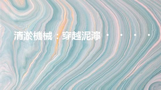 清淤機械：穿越泥濘，解鎖涵洞奧秘！